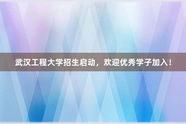 武汉工程大学招生启动，欢迎优秀学子加入！