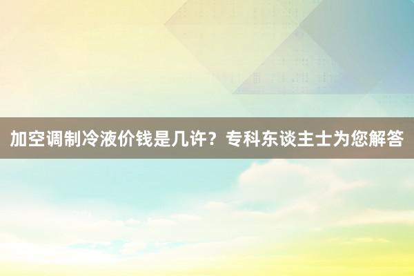 加空调制冷液价钱是几许？专科东谈主士为您解答