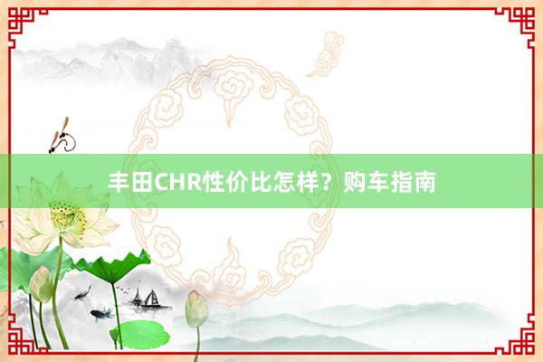 丰田CHR性价比怎样？购车指南