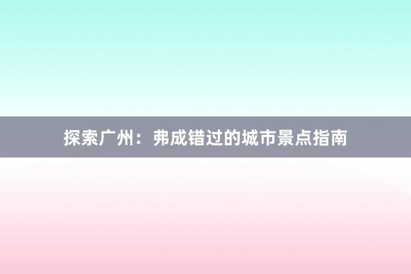 探索广州：弗成错过的城市景点指南